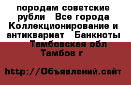 породам советские рубли - Все города Коллекционирование и антиквариат » Банкноты   . Тамбовская обл.,Тамбов г.